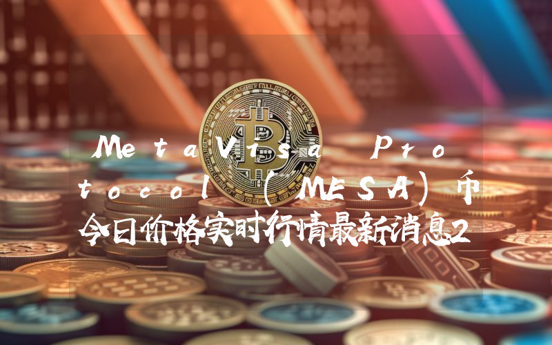 MetaVisa Protocol (MESA)币今日价格实时行情最新消息2024年04月03日