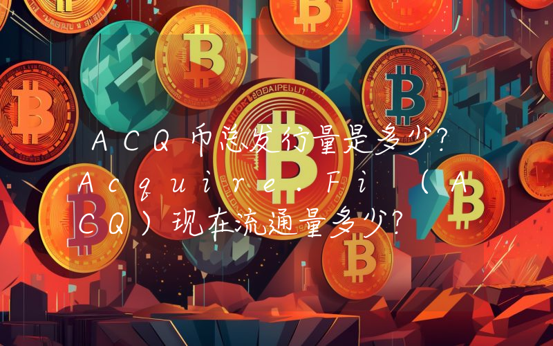 ACQ币总发行量是多少？Acquire.Fi (ACQ)现在流通量多少？