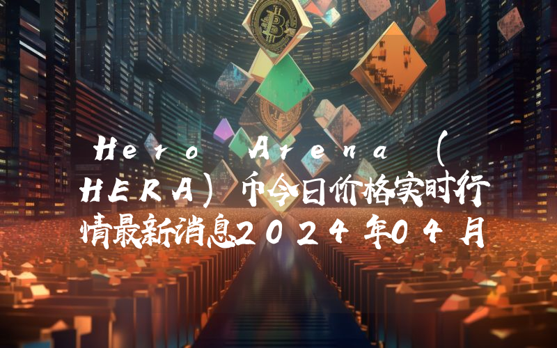 Hero Arena (HERA)币今日价格实时行情最新消息2024年04月03日
