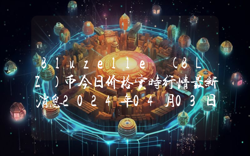 Bluzelle (BLZ)币今日价格实时行情最新消息2024年04月03日