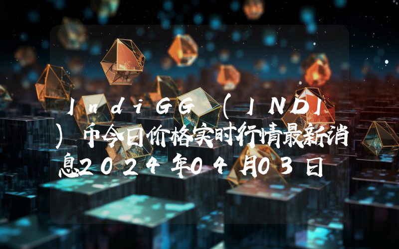 IndiGG (INDI)币今日价格实时行情最新消息2024年04月03日