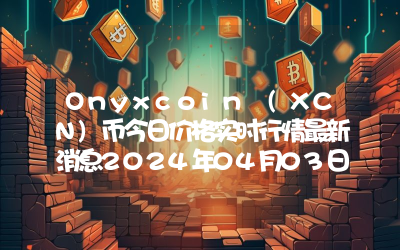 Onyxcoin (XCN)币今日价格实时行情最新消息2024年04月03日