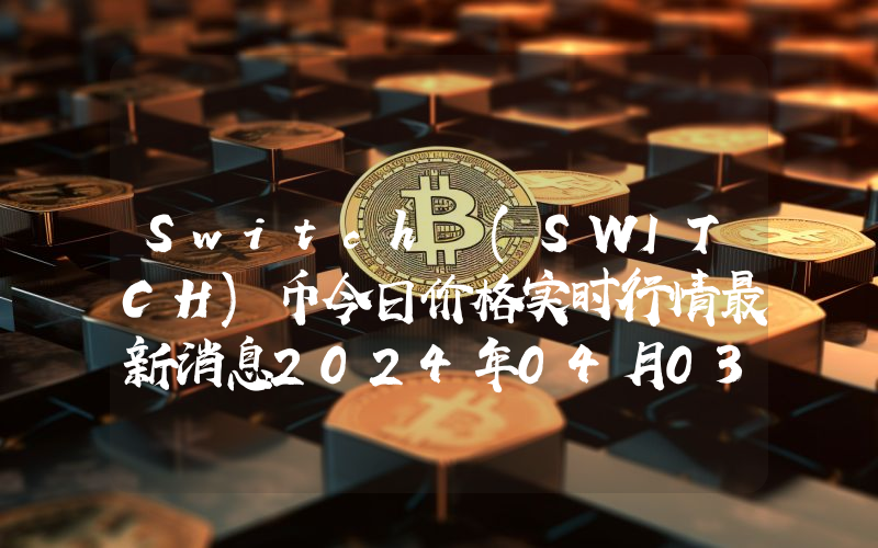 Switch (SWITCH)币今日价格实时行情最新消息2024年04月03日