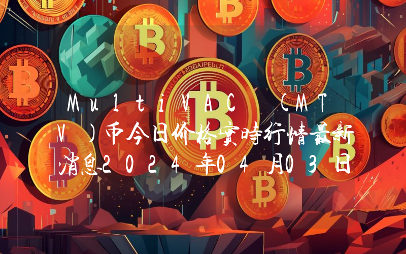 MultiVAC (MTV)币今日价格实时行情最新消息2024年04月03日