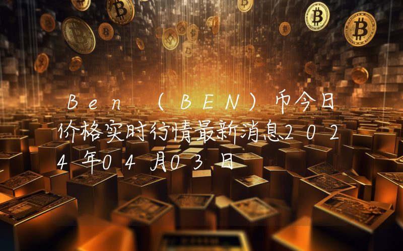 Ben (BEN)币今日价格实时行情最新消息2024年04月03日