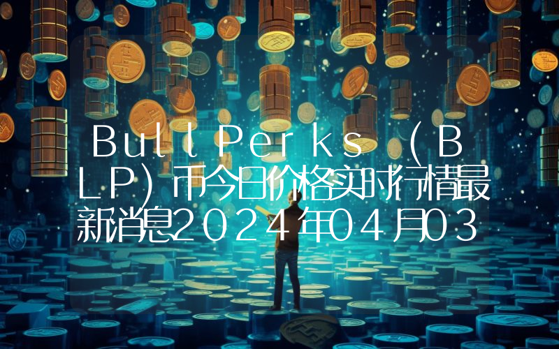 BullPerks (BLP)币今日价格实时行情最新消息2024年04月03日