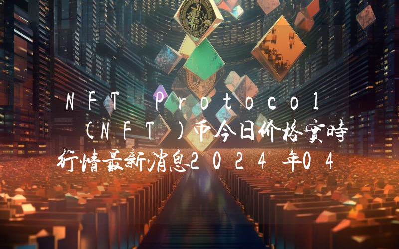 NFT Protocol (NFT)币今日价格实时行情最新消息2024年04月03日