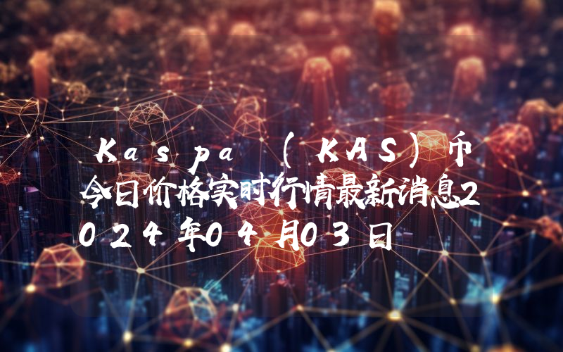Kaspa (KAS)币今日价格实时行情最新消息2024年04月03日