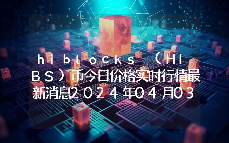 hiblocks (HIBS)币今日价格实时行情最新消息2024年04月03日