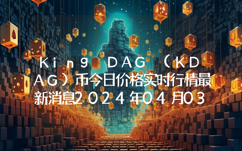 King DAG (KDAG)币今日价格实时行情最新消息2024年04月03日