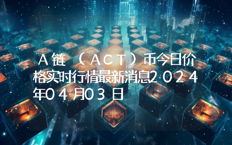 A链 (ACT)币今日价格实时行情最新消息2024年04月03日