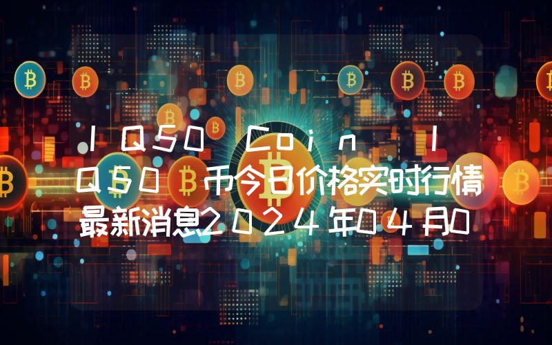 IQ50 Coin (IQ50)币今日价格实时行情最新消息2024年04月03日