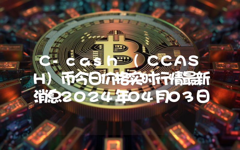 C-cash (CCASH)币今日价格实时行情最新消息2024年04月03日