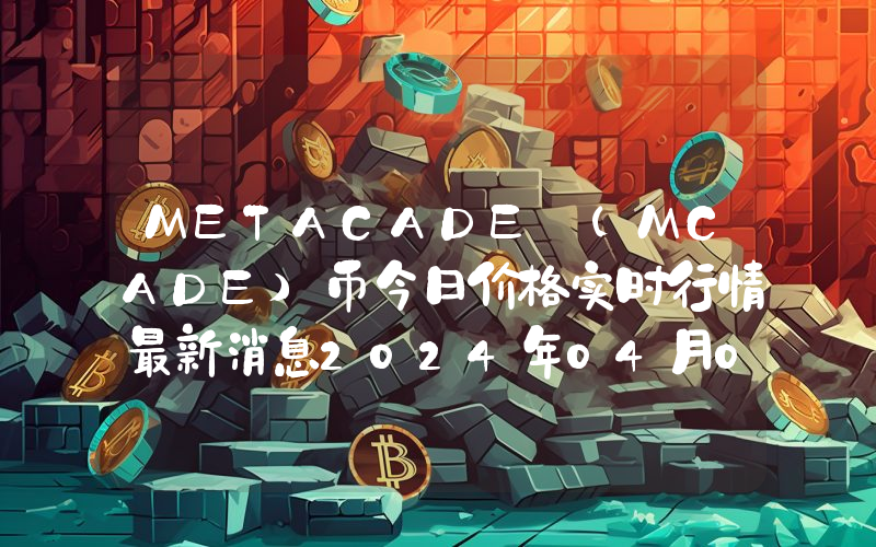 METACADE (MCADE)币今日价格实时行情最新消息2024年04月03日