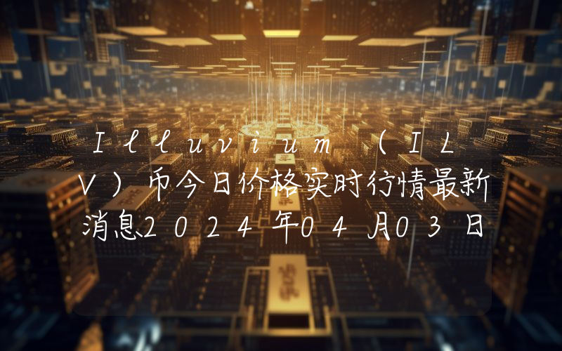 Illuvium (ILV)币今日价格实时行情最新消息2024年04月03日