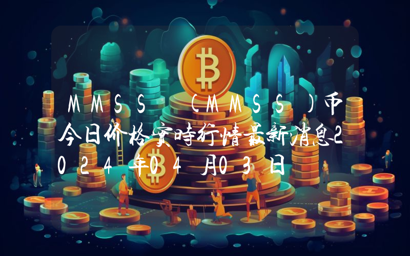MMSS (MMSS)币今日价格实时行情最新消息2024年04月03日