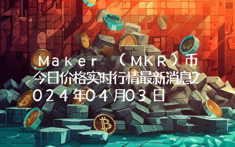 Maker (MKR)币今日价格实时行情最新消息2024年04月03日