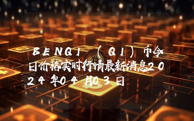 BENQI (QI)币今日价格实时行情最新消息2024年04月03日