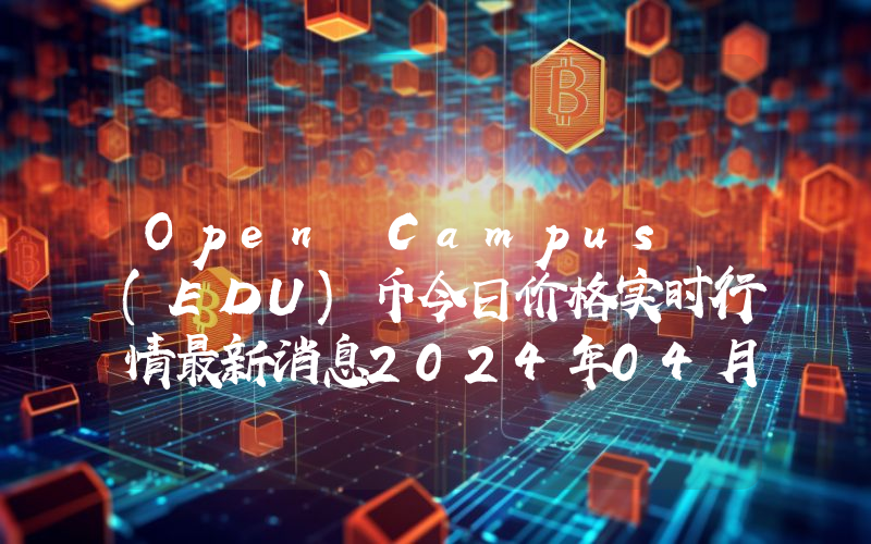 Open Campus (EDU)币今日价格实时行情最新消息2024年04月03日