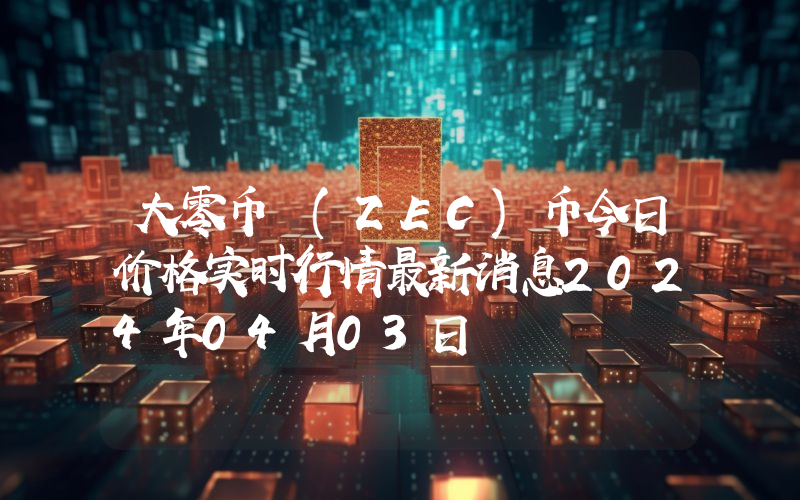 大零币 (ZEC)币今日价格实时行情最新消息2024年04月03日
