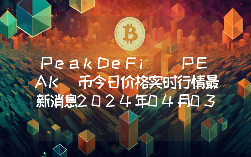 PeakDeFi (PEAK)币今日价格实时行情最新消息2024年04月03日
