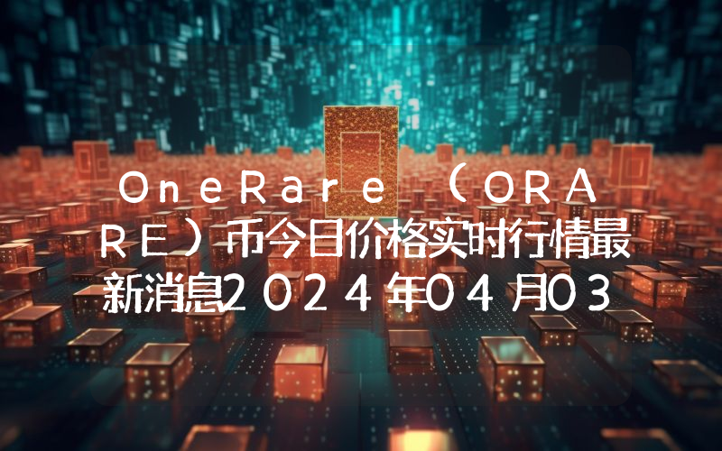 OneRare (ORARE)币今日价格实时行情最新消息2024年04月03日