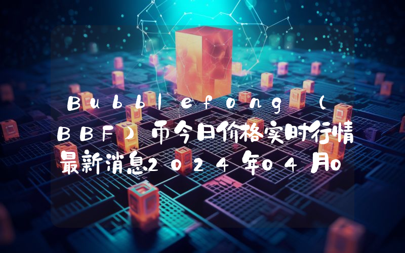 Bubblefong (BBF)币今日价格实时行情最新消息2024年04月03日