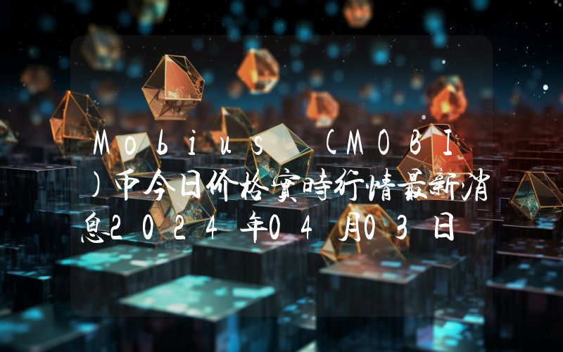 Mobius (MOBI)币今日价格实时行情最新消息2024年04月03日