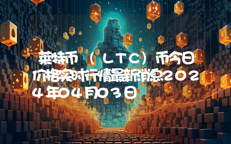 莱特币 (LTC)币今日价格实时行情最新消息2024年04月03日