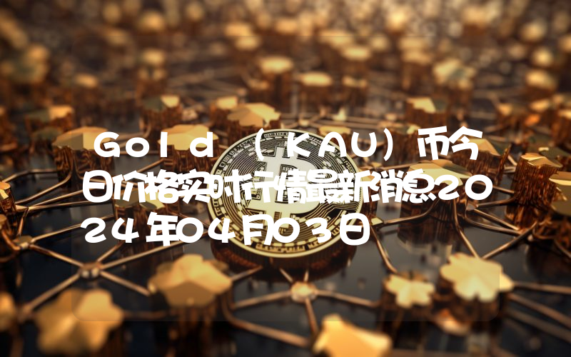 Gold (KAU)币今日价格实时行情最新消息2024年04月03日