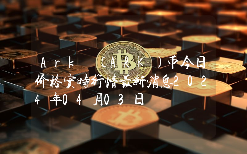 Ark (ARK)币今日价格实时行情最新消息2024年04月03日