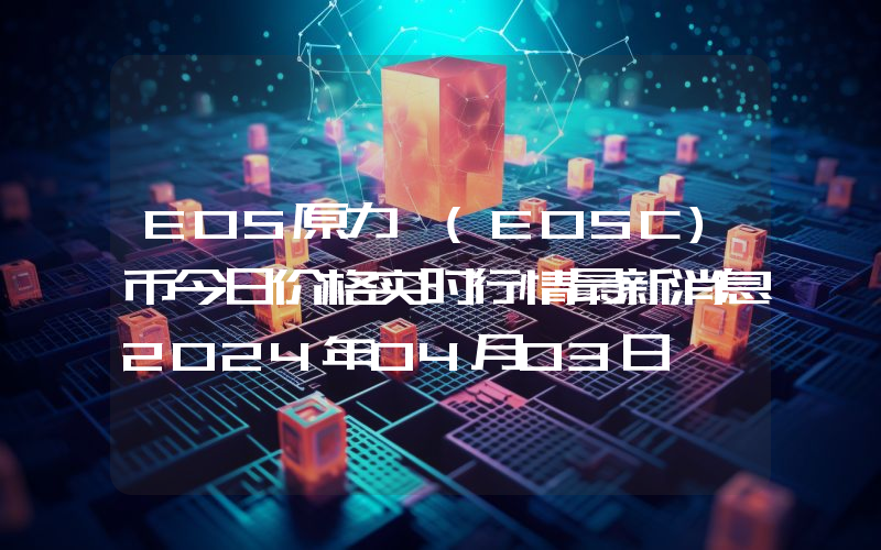 EOS原力 (EOSC)币今日价格实时行情最新消息2024年04月03日