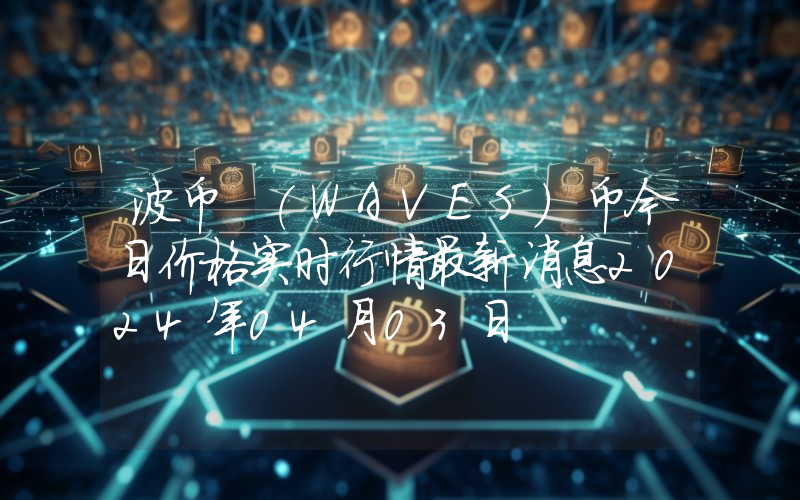 波币 (WAVES)币今日价格实时行情最新消息2024年04月03日