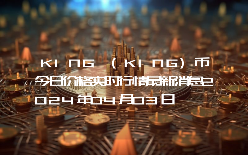 KING (KING)币今日价格实时行情最新消息2024年04月03日