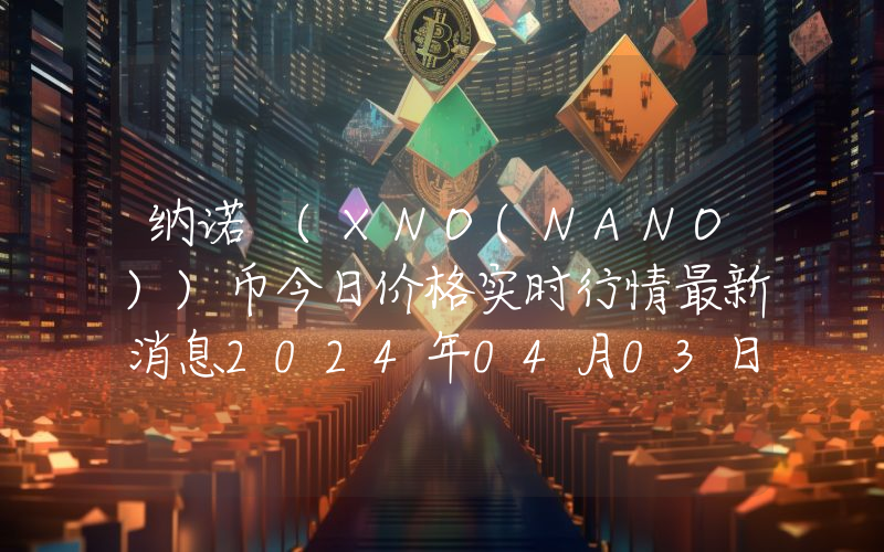 纳诺 (XNO(NANO))币今日价格实时行情最新消息2024年04月03日