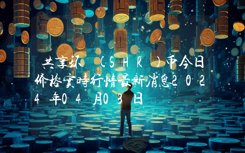 共享环 (SHR)币今日价格实时行情最新消息2024年04月03日