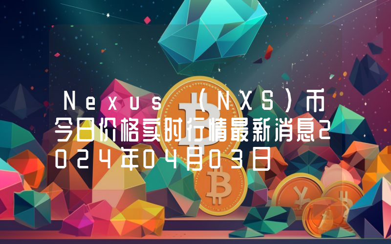 Nexus (NXS)币今日价格实时行情最新消息2024年04月03日