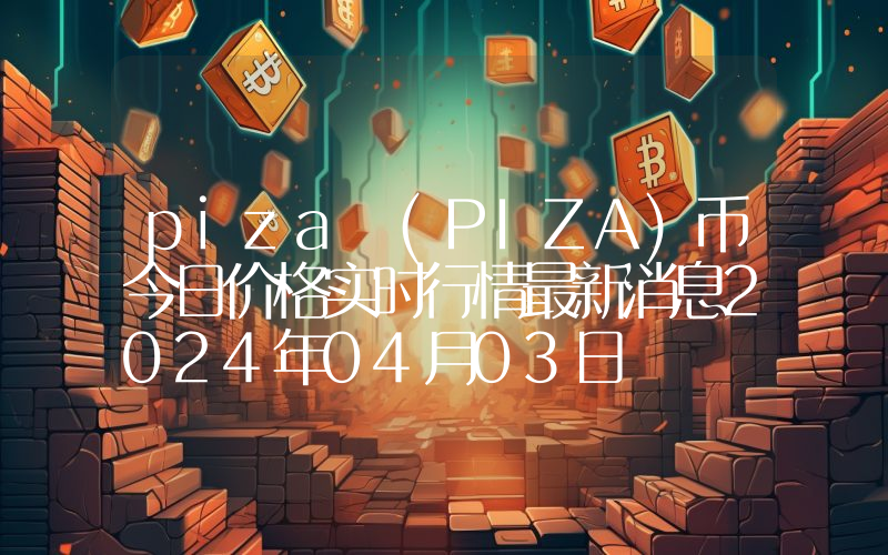 piza (PIZA)币今日价格实时行情最新消息2024年04月03日