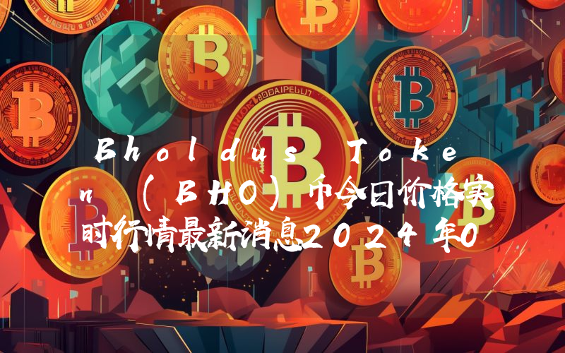 Bholdus Token (BHO)币今日价格实时行情最新消息2024年04月03日