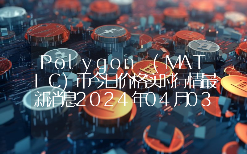 Polygon (MATIC)币今日价格实时行情最新消息2024年04月03日