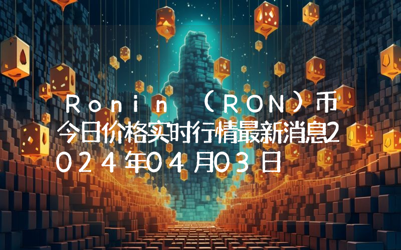 Ronin (RON)币今日价格实时行情最新消息2024年04月03日