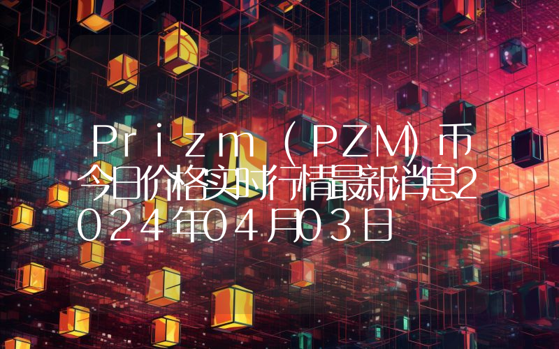 Prizm (PZM)币今日价格实时行情最新消息2024年04月03日