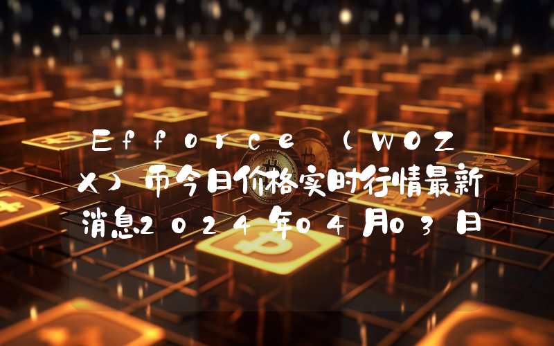Efforce (WOZX)币今日价格实时行情最新消息2024年04月03日