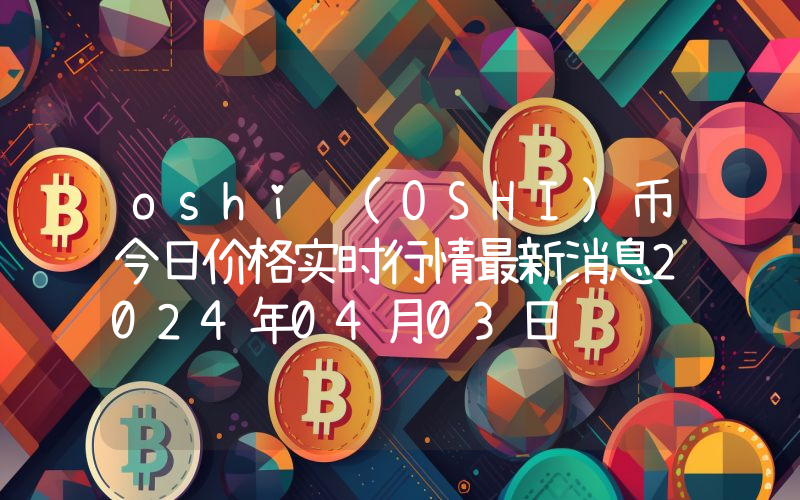 oshi (OSHI)币今日价格实时行情最新消息2024年04月03日