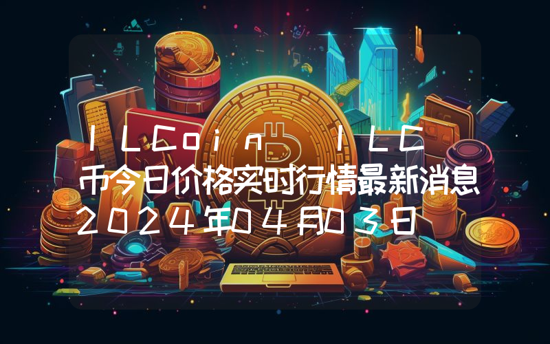 ILCoin (ILC)币今日价格实时行情最新消息2024年04月03日