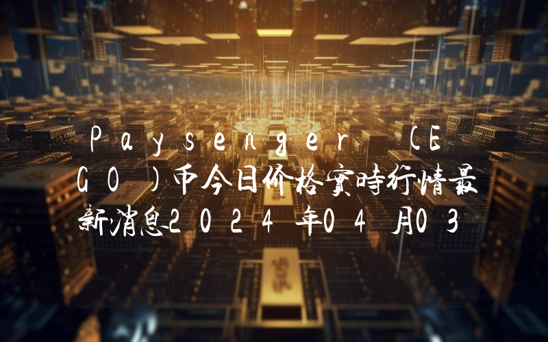 Paysenger (EGO)币今日价格实时行情最新消息2024年04月03日