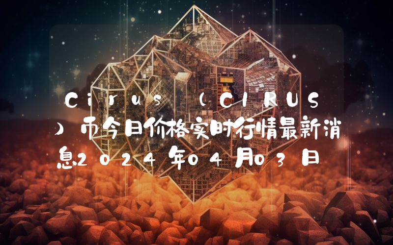 Cirus (CIRUS)币今日价格实时行情最新消息2024年04月03日