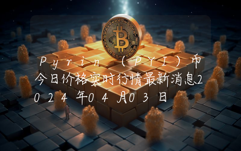 Pyrin (PYI)币今日价格实时行情最新消息2024年04月03日