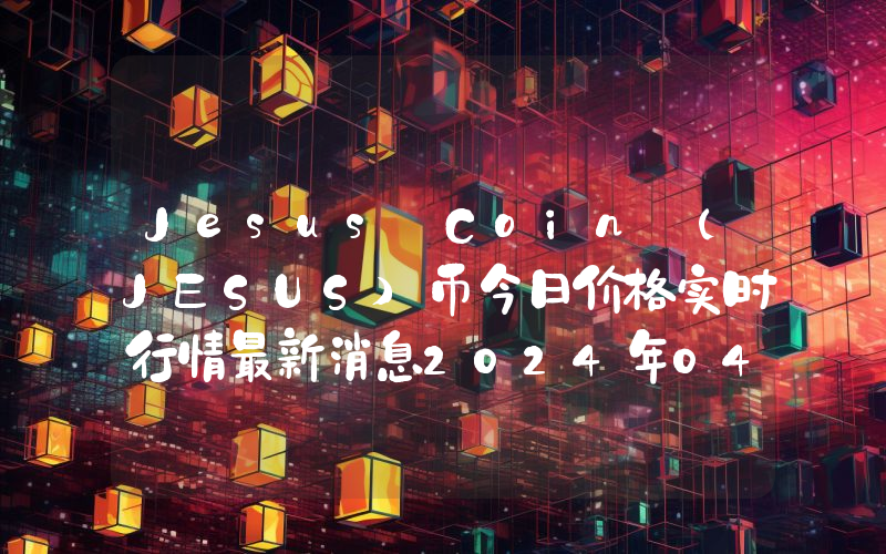 Jesus Coin (JESUS)币今日价格实时行情最新消息2024年04月03日