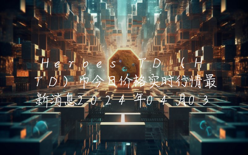 Heroes TD (HTD)币今日价格实时行情最新消息2024年04月03日